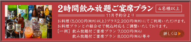 2時間飲み放題ご宴席プラン（4名様以上）お料理（5,000円以上）プラス2,200円にてご利用いただけます。お料理プランとの組合せで税込対応もご調整いたします。［一例］飲み放題付旬会席プラン7,000円税込　飲み放題付旬会席プラン8,000円税込　等々　詳しくは